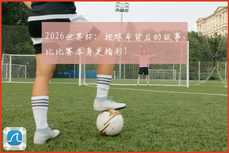 2026世界杯：控球率背后的故事，比比赛本身更精彩！