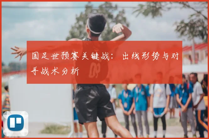 国足世预赛关键战:出线形势与对手战术分析