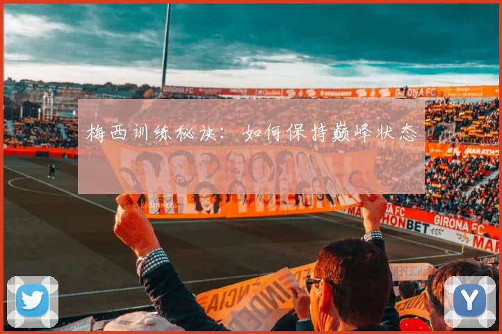 梅西训练秘诀:如何保持巅峰状态