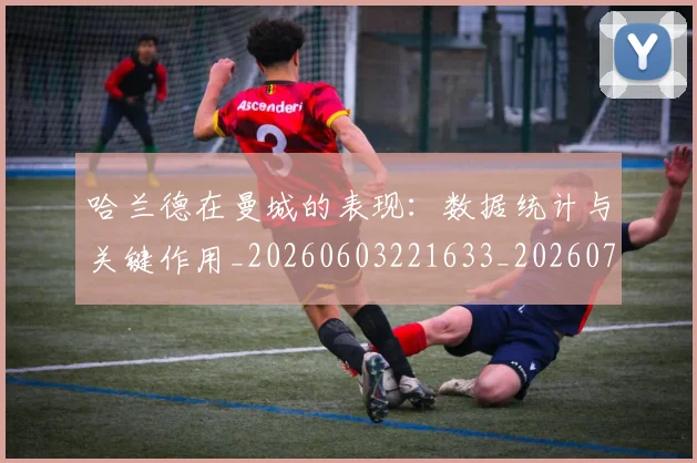 哈兰德在曼城的表现:数据统计与关键作用_20260603221633_20260703222122