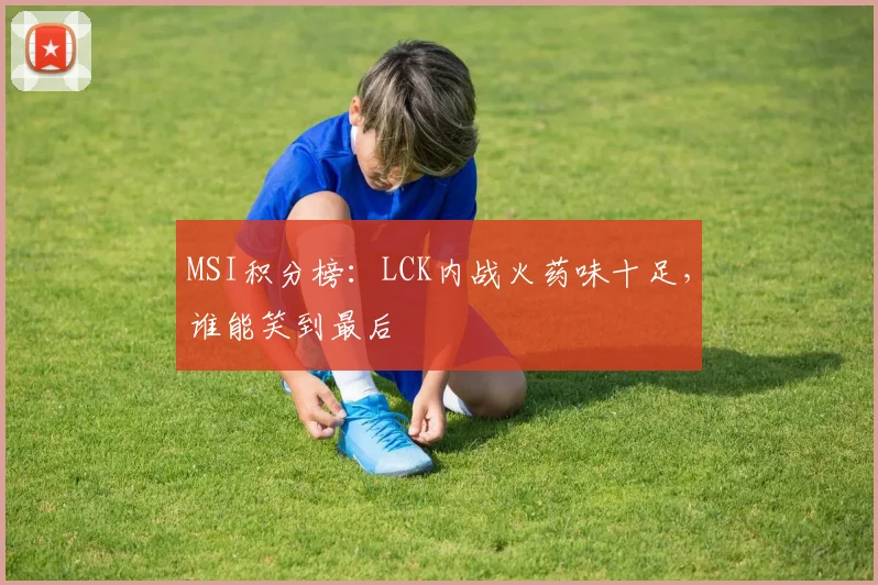 MSI积分榜：LCK内战火药味十足，谁能笑到最后