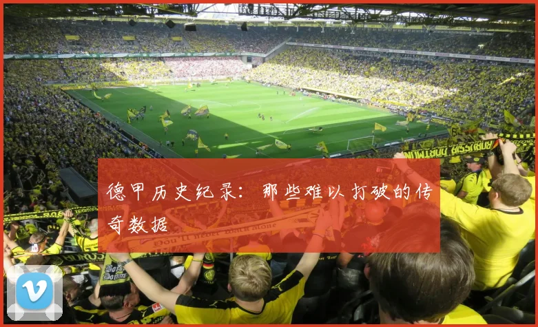 德甲历史纪录:那些难以打破的传奇数据