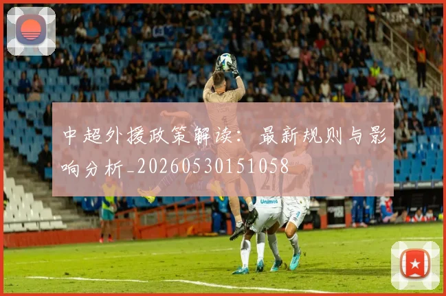 中超外援政策解读：最新规则与影响分析_20260530151058