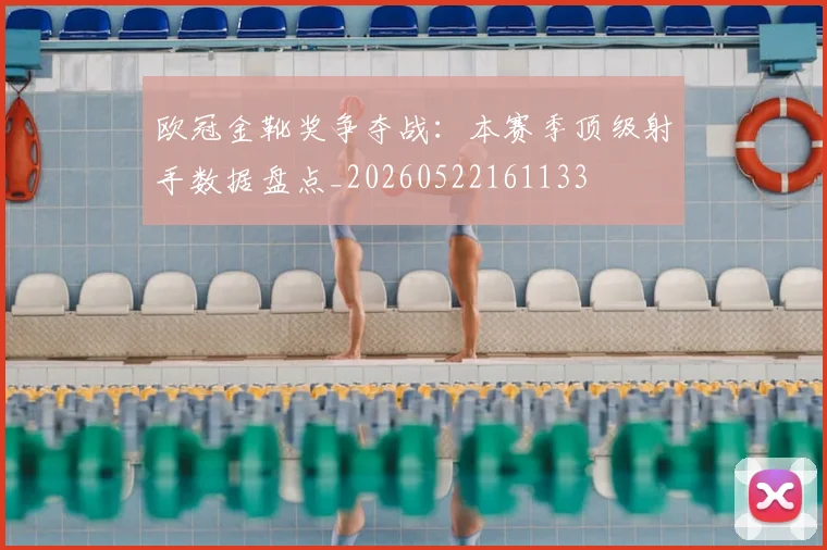 欧冠金靴奖争夺战:本赛季顶级射手数据盘点_20260522161133