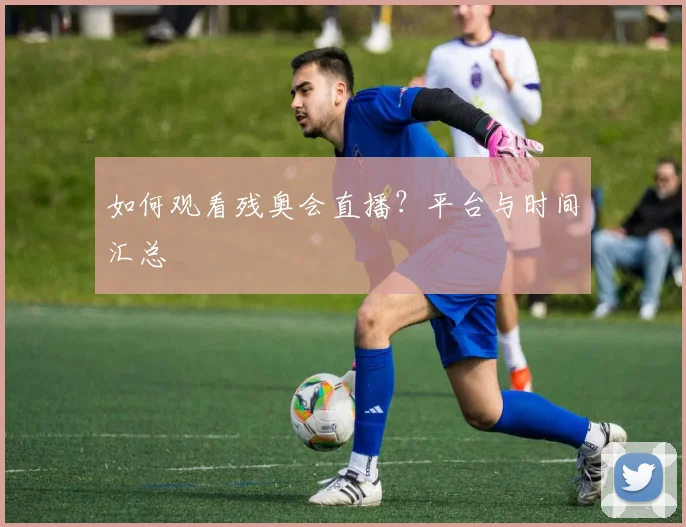 如何观看残奥会直播？平台与时间汇总