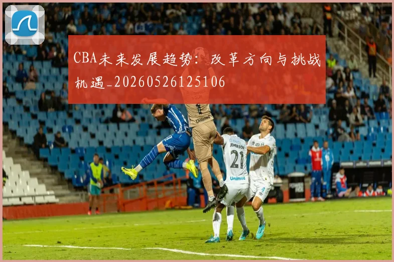 CBA未来发展趋势:改革方向与挑战机遇_20260526125106