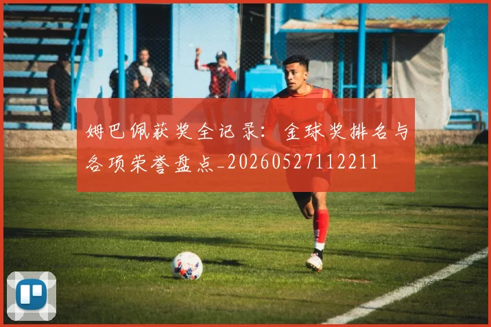 姆巴佩获奖全记录:金球奖排名与各项荣誉盘点_20260527112211