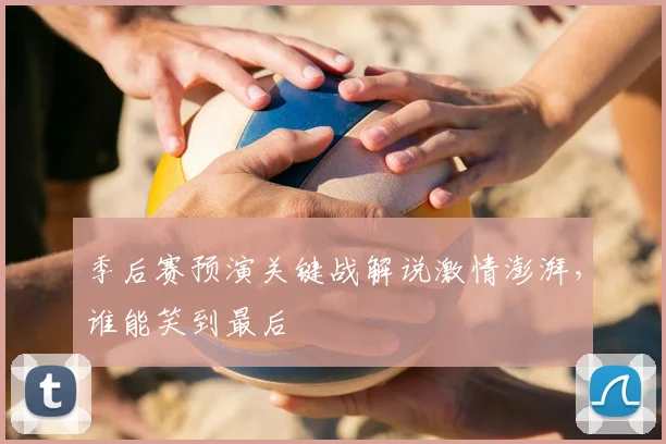 季后赛预演关键战解说激情澎湃,谁能笑到最后