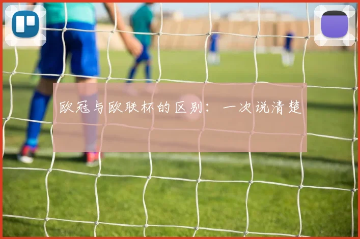 欧冠与欧联杯的区别：一次说清楚