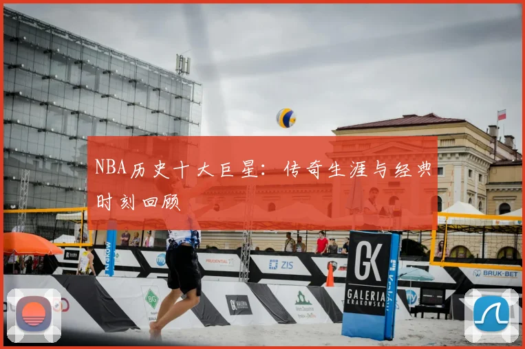 NBA历史十大巨星:传奇生涯与经典时刻回顾