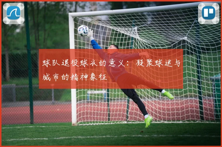球队退役球衣的意义：凝聚球迷与城市的精神象征