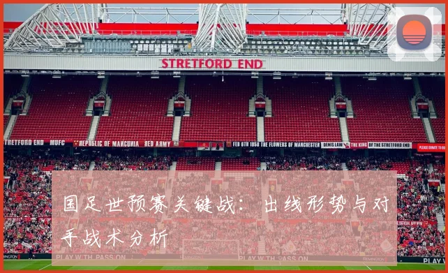 国足世预赛关键战：出线形势与对手战术分析