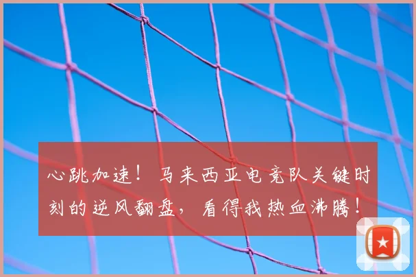 心跳加速！马来西亚电竞队关键时刻的逆风翻盘，看得我热血沸腾！