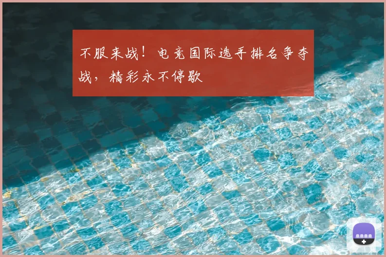 不服来战！电竞国际选手排名争夺战，精彩永不停歇