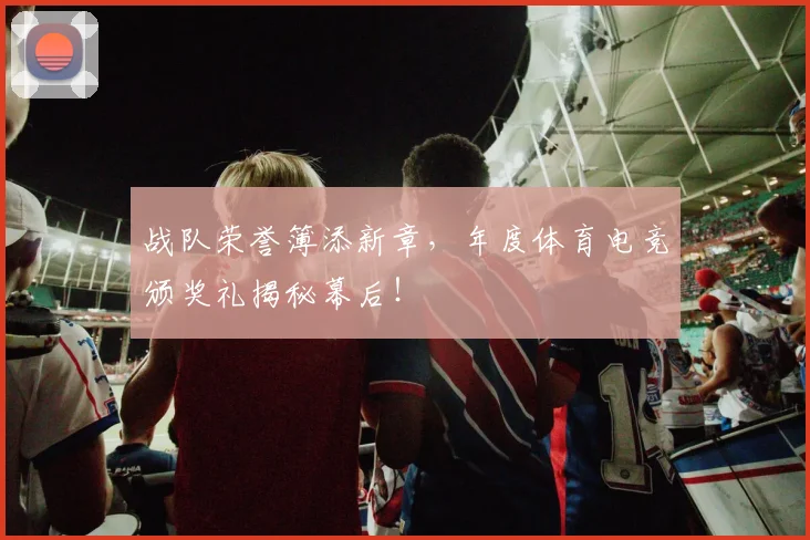 战队荣誉簿添新章,年度体育电竞颁奖礼揭秘幕后!