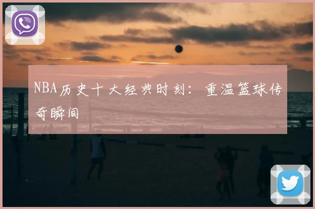 NBA历史十大经典时刻:重温篮球传奇瞬间