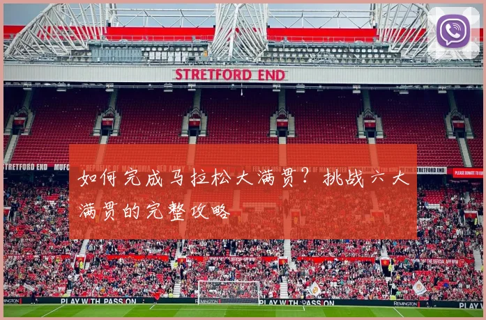 如何完成马拉松大满贯?挑战六大满贯的完整攻略