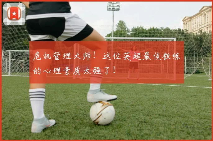 危机管理大师！这位英超最佳教练的心理素质太强了！
