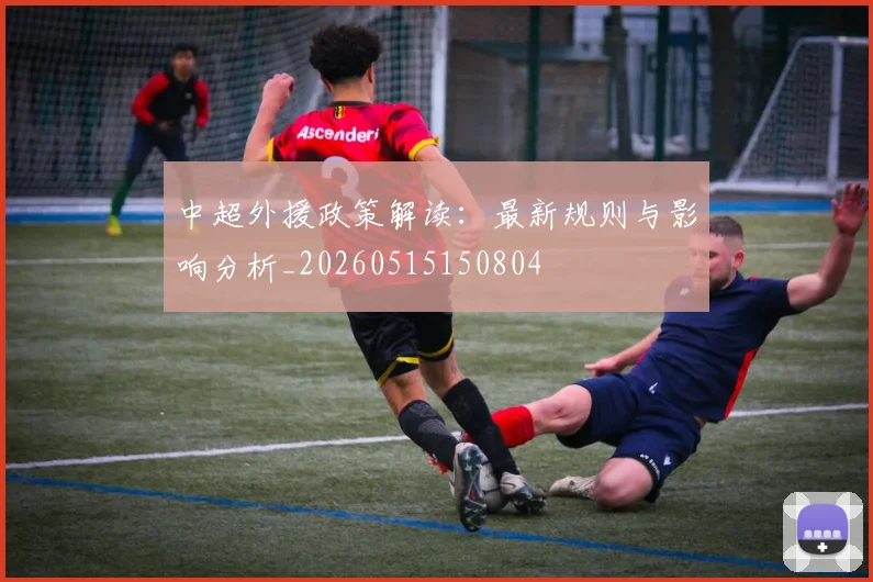 中超外援政策解读：最新规则与影响分析_20260515150804