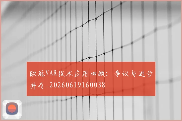 欧冠VAR技术应用回顾：争议与进步并存_20260619160038