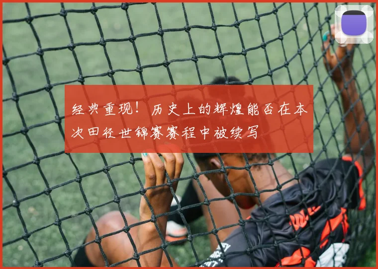 经典重现!历史上的辉煌能否在本次田径世锦赛赛程中被续写