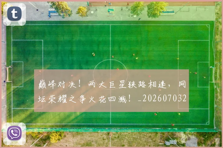 巅峰对决!两大巨星狭路相逢,网坛荣耀之争火花四溅!_20260703234128