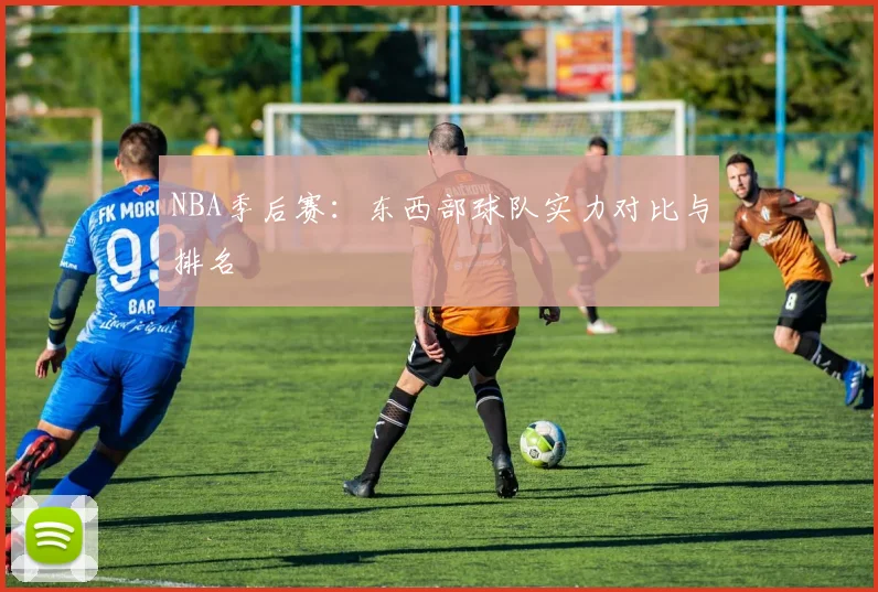NBA季后赛:东西部球队实力对比与排名