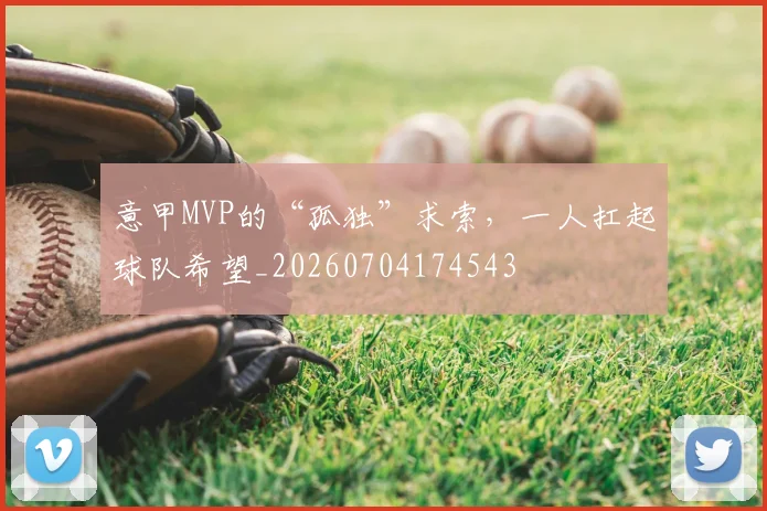 意甲MVP的“孤独”求索,一人扛起球队希望_20260704174543