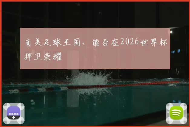 南美足球王国，能否在2026世界杯捍卫荣耀