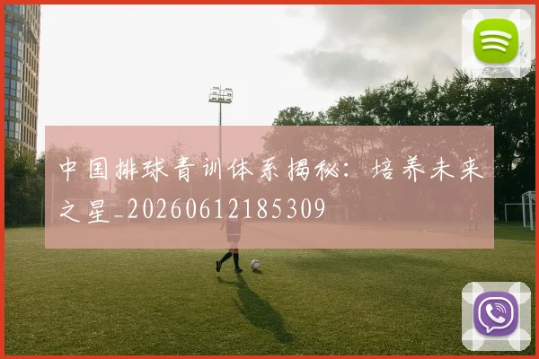 中国排球青训体系揭秘：培养未来之星_20260612185309