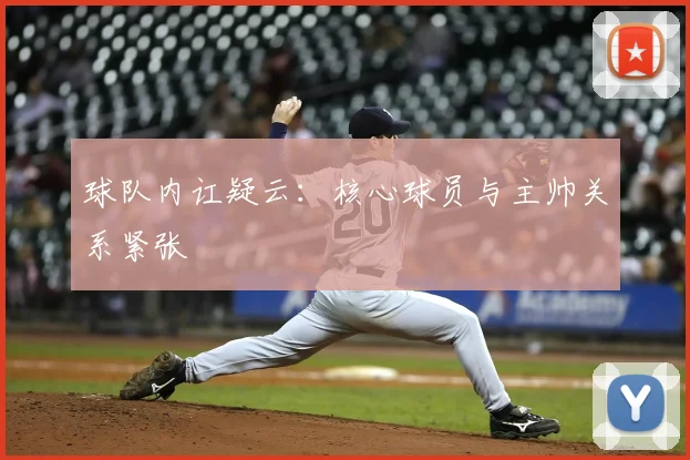 球队内讧疑云:核心球员与主帅关系紧张