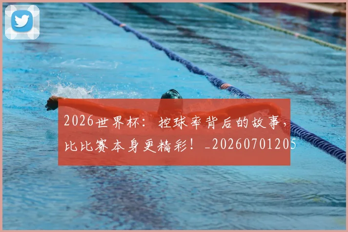 2026世界杯：控球率背后的故事，比比赛本身更精彩！_20260701205029