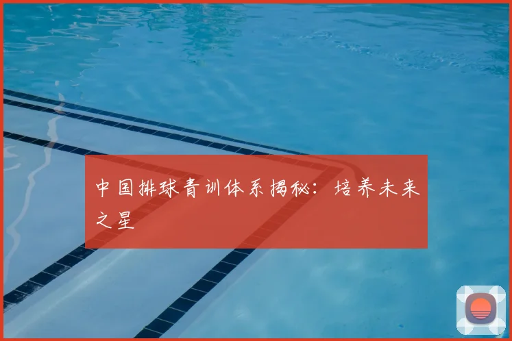 中国排球青训体系揭秘：培养未来之星