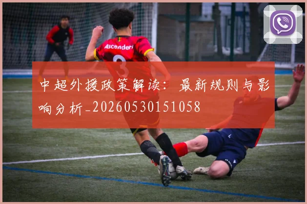 中超外援政策解读:最新规则与影响分析_20260530151058
