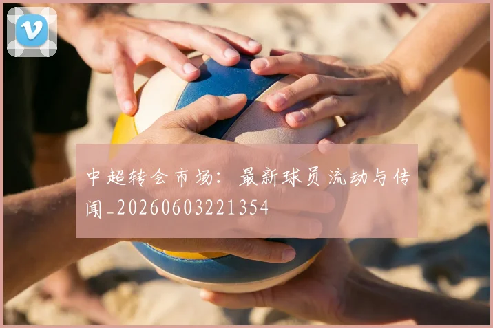 中超转会市场:最新球员流动与传闻_20260603221354