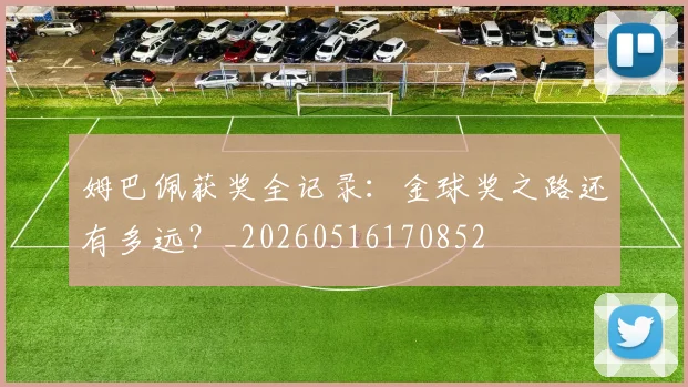 姆巴佩获奖全记录:金球奖之路还有多远?_20260516170852
