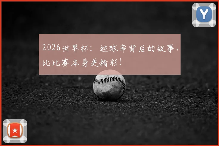 2026世界杯：控球率背后的故事，比比赛本身更精彩！
