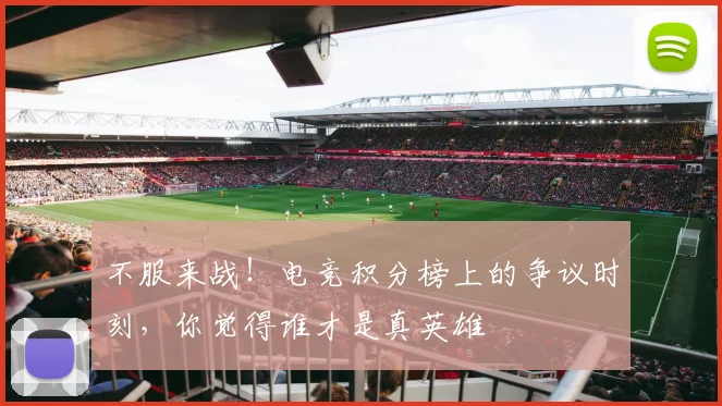 不服来战!电竞积分榜上的争议时刻,你觉得谁才是真英雄