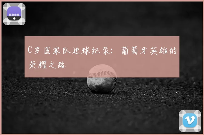 C罗国家队进球纪录:葡萄牙英雄的荣耀之路