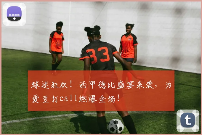 球迷狂欢!西甲德比盛宴来袭,为爱豆打call燃爆全场!