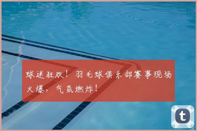 球迷狂欢！羽毛球俱乐部赛事现场火爆，气氛燃炸！