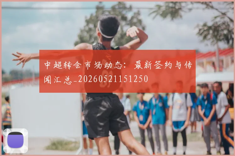 中超转会市场动态:最新签约与传闻汇总_20260521151250