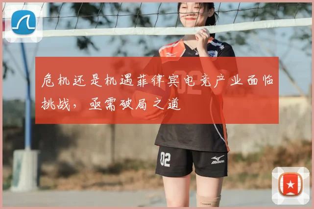 危机还是机遇菲律宾电竞产业面临挑战，亟需破局之道
