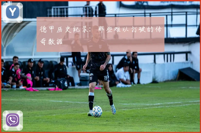 德甲历史纪录：那些难以打破的传奇数据