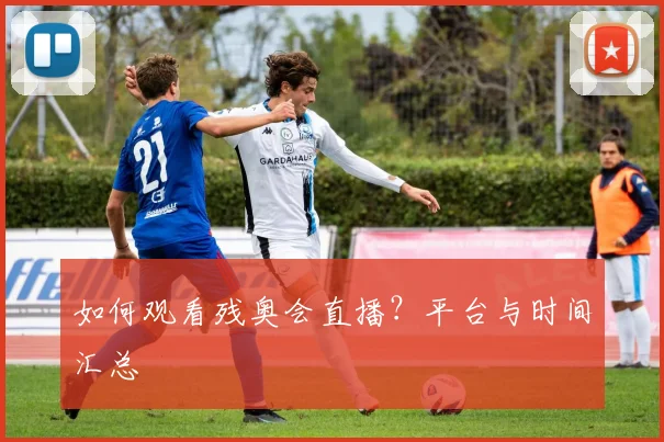如何观看残奥会直播?平台与时间汇总